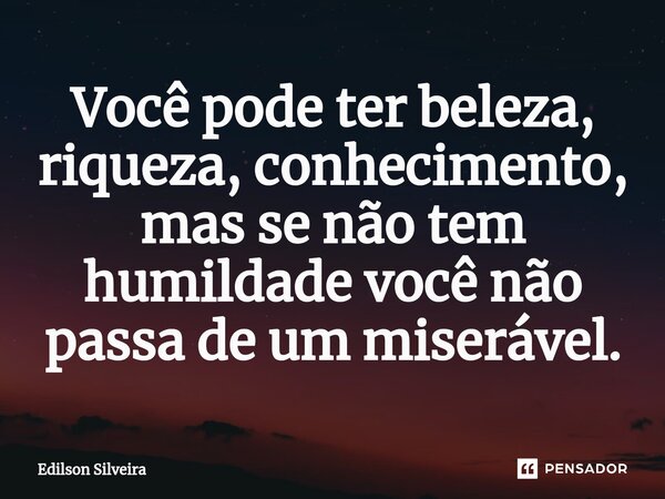 ⁠Você pode ter beleza, riqueza, conhecimento, mas se não tem humildade você não passa de um miserável.... Frase de Edilson Silveira.