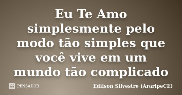 Eu Te Amo simplesmente pelo modo tão simples que você vive em um mundo tão complicado... Frase de Edilson Silvestre (AraripeCE).