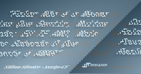 "Falar Não é a Mesma Coisa Que Sentir, Muitos Falarão; EU TE AMO, Mais Poucos Saberão O Que Realmente é AMAR"... Frase de Edilson Silvestre (Araripe-CE).
