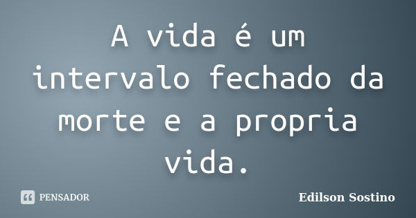 A vida é um intervalo fechado da morte e a propria vida.... Frase de Edilson Sostino.