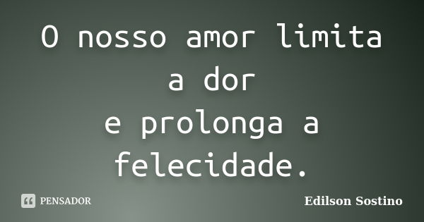 O nosso amor limita a dor e prolonga a felecidade.... Frase de Edilson Sostino.