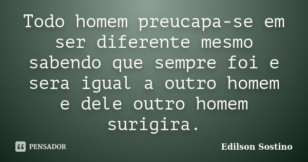 Todo homem preucapa-se em ser diferente mesmo sabendo que sempre foi e sera igual a outro homem e dele outro homem surigira.... Frase de Edilson Sostino.