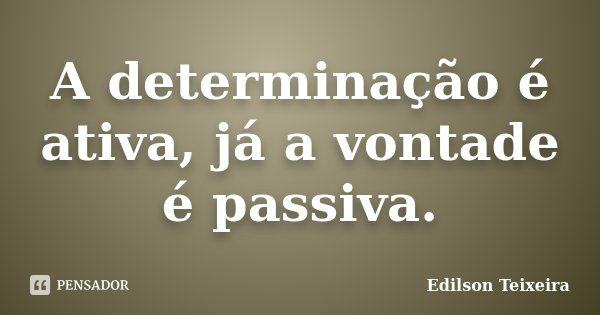 A determinação é ativa, já a vontade é passiva.... Frase de Edilson Teixeira.