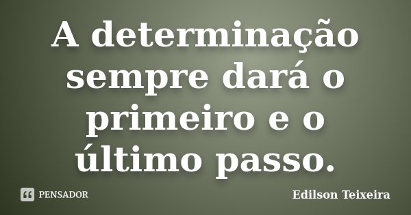 A determinação sempre dará o primeiro e o último passo.... Frase de Edilson Teixeira.