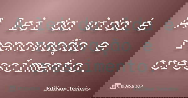 A lei da vida é renovação e crescimento.... Frase de Edilson Teixeira.