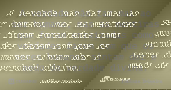 A verdade não faz mal ao ser humano, mas as mentiras que foram enraizadas como verdades fazem com que os seres humanos sintam dor e medo da verdade divina.... Frase de Edilson Teixeira.
