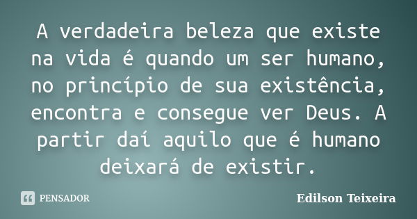 A verdadeira beleza que existe na vida é quando um ser humano, no princípio de sua existência, encontra e consegue ver Deus. A partir daí aquilo que é humano de... Frase de Edilson Teixeira.