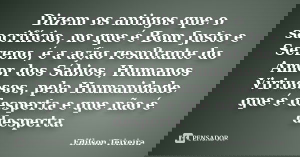 Dizem os antigos que o sacrifício, no que é Bom Justo e Sereno, é a ação resultante do Amor dos Sábios, Humanos Virtuosos, pela Humanidade que é desperta e que ... Frase de Edilson Teixeira.
