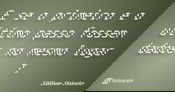 E se o primeiro e o ultimo passo fossem dados no mesmo lugar ?... Frase de Edilson Teixeira.