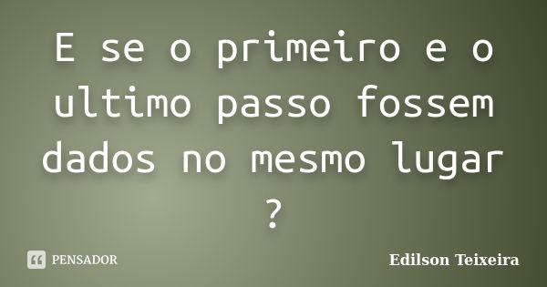 E se o primeiro e o ultimo passo fossem dados no mesmo lugar ?... Frase de Edilson Teixeira.