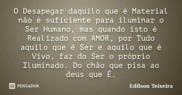 O Desapegar daquilo que é Material não é suficiente para iluminar o Ser Humano, mas quando isto é Realizado com AMOR, por Tudo aquilo que é Ser e aquilo que é V... Frase de Edilson Teixeira.