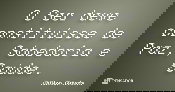 O Ser deve constituísse de Paz, Sabedoria e Saúde.... Frase de Edilson Teixeira.
