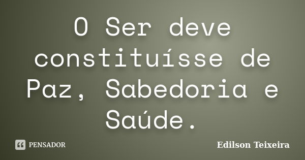 O Ser deve constituísse de Paz, Sabedoria e Saúde.... Frase de Edilson Teixeira.