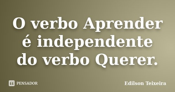 O verbo Aprender é independente do verbo Querer.... Frase de Edilson Teixeira.