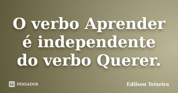 O verbo Aprender é independente do verbo Querer.... Frase de Edilson Teixeira.