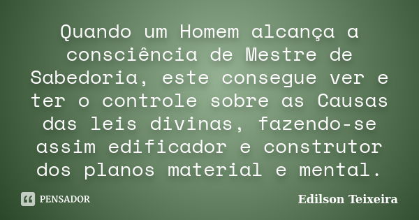 Quando um Homem alcança a consciência de Mestre de Sabedoria, este consegue ver e ter o controle sobre as Causas das leis divinas, fazendo-se assim edificador e... Frase de Edilson Teixeira.