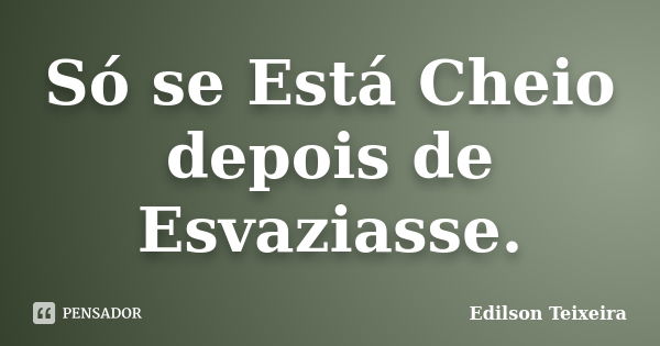 Só se Está Cheio depois de Esvaziasse.... Frase de Edilson Teixeira.