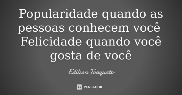 Popularidade quando as pessoas conhecem você Felicidade quando você gosta de você... Frase de Edilson Torquato.