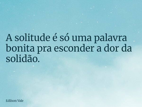 A solitude é só uma palavra bonita pra esconder a dor da solidão.... Frase de Edilson Vale.