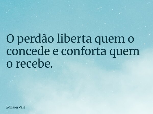 O perdão liberta quem o concede e conforta quem o recebe.... Frase de Edilson Vale.