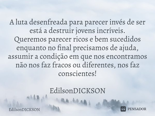 ⁠A luta desenfreada para parecer invés de ser está a destruir jovens incríveis.
Queremos parecer ricos e bem sucedidos enquanto no final precisamos de ajuda, as... Frase de EdilsonDICKSON.