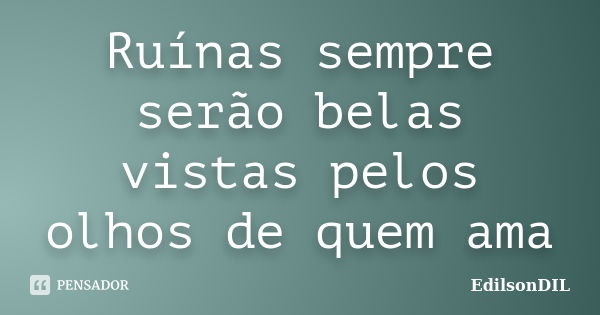 Ruínas sempre serão belas vistas pelos olhos de quem ama... Frase de EdilsonDIL.