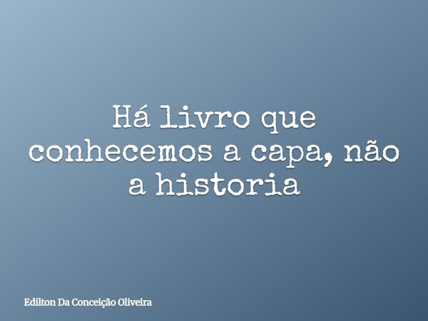 Há livro que conhecemos a capa, não a historia... Frase de Edilton Da Conceição Oliveira.