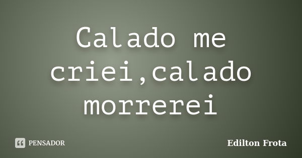 Calado me criei,calado morrerei... Frase de Edilton Frota.