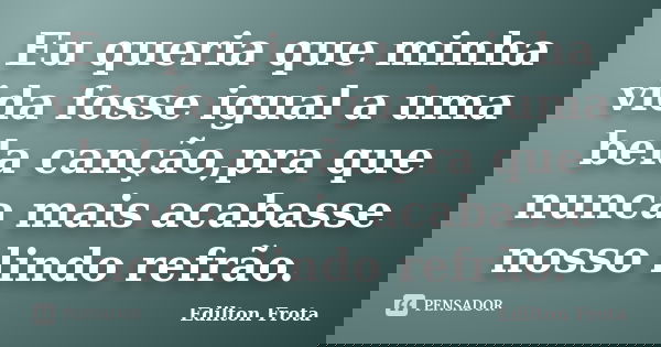 Eu queria que minha vida fosse igual a uma bela canção,pra que nunca mais acabasse nosso lindo refrão.... Frase de Edilton Frota.