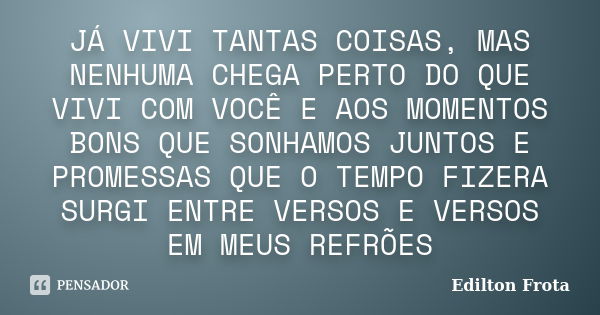 JÁ VIVI TANTAS COISAS, MAS NENHUMA CHEGA PERTO DO QUE VIVI COM VOCÊ E AOS MOMENTOS BONS QUE SONHAMOS JUNTOS E PROMESSAS QUE O TEMPO FIZERA SURGI ENTRE VERSOS E ... Frase de Edilton Frota.