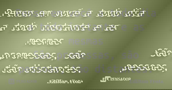 Penso em você a todo dia a todo instante e as mesmas São promessas, são pessoas, tão distantes.... Frase de Edilton Frota.
