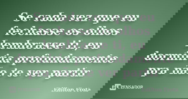 Se cada vez que eu fechasse os olhos lembrasse ti, eu dormiria profundamente pra não te ver partir... Frase de Edilton Frota.