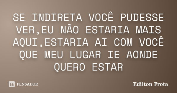 SE INDIRETA VOCÊ PUDESSE VER,EU NÃO ESTARIA MAIS AQUI,ESTARIA AI COM VOCÊ QUE MEU LUGAR IE AONDE QUERO ESTAR... Frase de Edilton Frota.