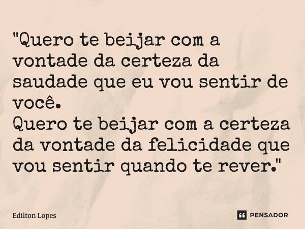 ⁠"Quero te beijar com a vontade da certeza da saudade que eu vou sentir de você. Quero te beijar com a certeza da vontade da felicidade que vou sentir quan... Frase de Edilton Lopes.