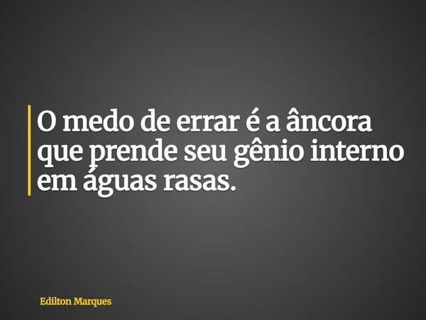 O medo de errar é a âncora que prende seu gênio interno em águas rasas.... Frase de Edilton Marques.