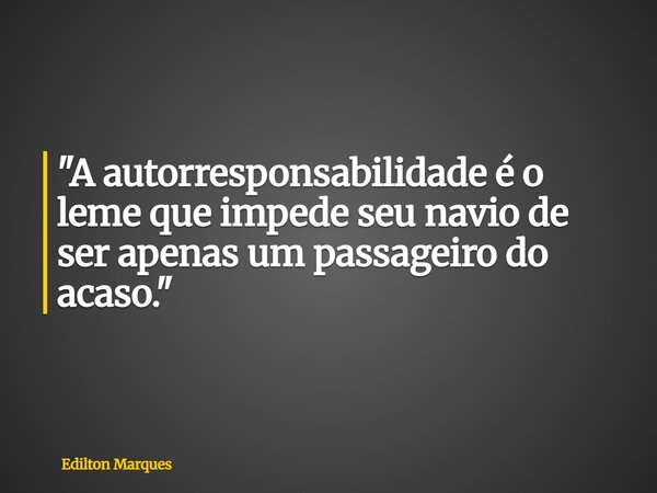 "A autorresponsabilidade é o leme que impede seu navio de ser apenas um passageiro do acaso."... Frase de Edilton Marques.