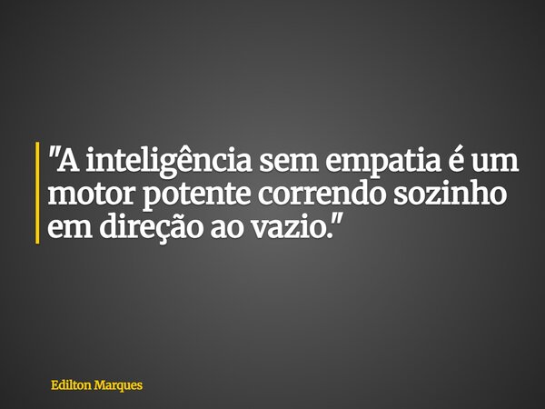 "A inteligência sem empatia é um motor potente correndo sozinho em direção ao vazio."... Frase de Edilton Marques.