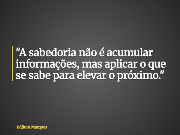 "A sabedoria não é acumular informações, mas aplicar o que se sabe para elevar o próximo."... Frase de Edilton Marques.