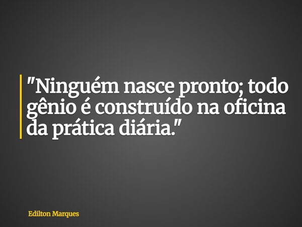 "Ninguém nasce pronto; todo gênio é construído na oficina da prática diária."... Frase de Edilton Marques.