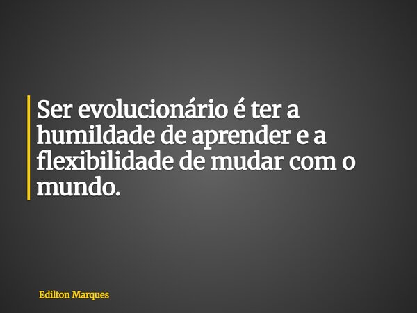 Ser evolucionário é ter a humildade de aprender e a flexibilidade de mudar com o mundo.... Frase de Edilton Marques.