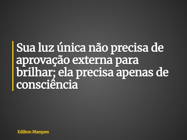 Sua luz única não precisa de aprovação externa para brilhar; ela precisa apenas de consciência... Frase de Edilton Marques.