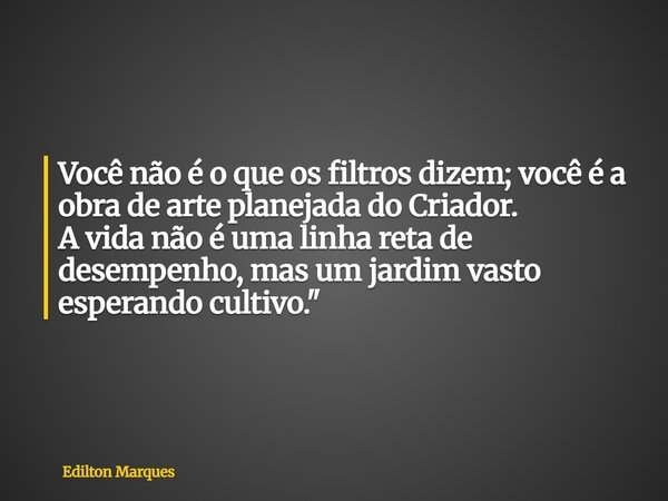 Você não é o que os filtros dizem; você é a obra de arte planejada do Criador. A vida não é uma linha reta de desempenho, mas um jardim vasto esperando cultivo.... Frase de Edilton Marques.