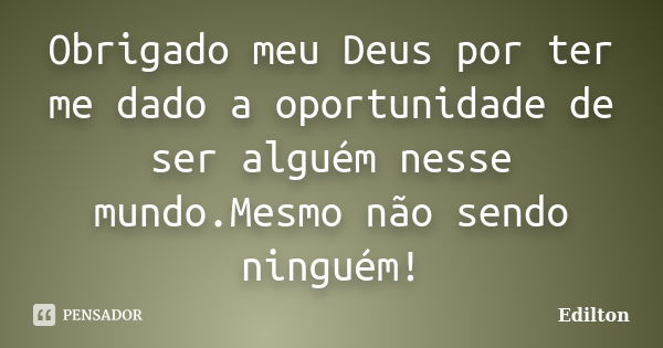 Obrigado meu Deus por ter me dado a oportunidade de ser alguém nesse mundo.Mesmo não sendo ninguém!... Frase de Edilton.