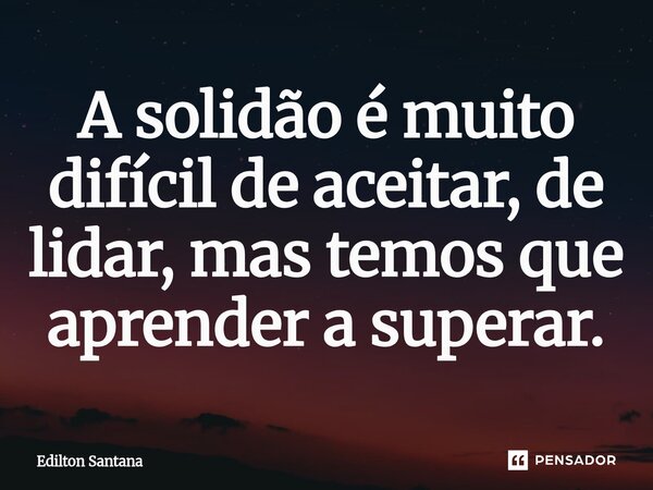A solidão é muito difícil de aceitar, de lidar, mas temos que aprender a superar.... Frase de Edilton Santana.
