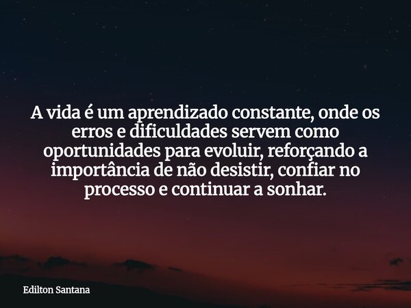 A vida é um aprendizado constante, onde os erros e dificuldades servem como oportunidades para evoluir, reforçando a importância de não desistir, confiar no pro... Frase de Edilton Santana.