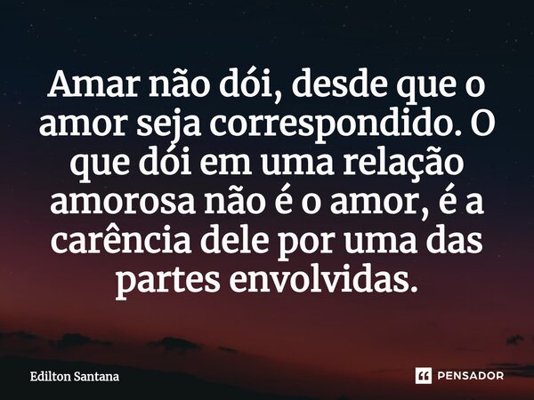 ⁠⁠Amar não dói, desde que o amor seja correspondido. O que dói em uma relação amorosa não é o amor, é a carência dele por uma das partes envolvidas.... Frase de Edilton Santana.