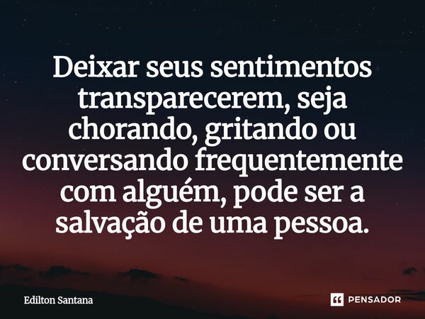 ⁠Deixar seus sentimentos transparecer, seja chorando, gritando ou conversando frequentemente com alguém, pode ser a salvação de uma pessoa.... Frase de Edilton Santana.