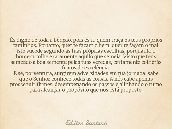 És digno de toda a bênção, pois és tu quem traça os teus próprios caminhos. Portanto, quer te façam o bem, quer te façam o mal, isto sucede segundo as tuas próp... Frase de Edilton Santana.