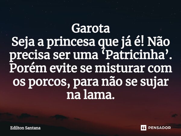 Garota ⁠Seja a princesa que já é! Não precisa ser uma ‘Patricinha’. Porém evite se misturar com os porcos, para não se sujar na lama.... Frase de Edilton Santana.