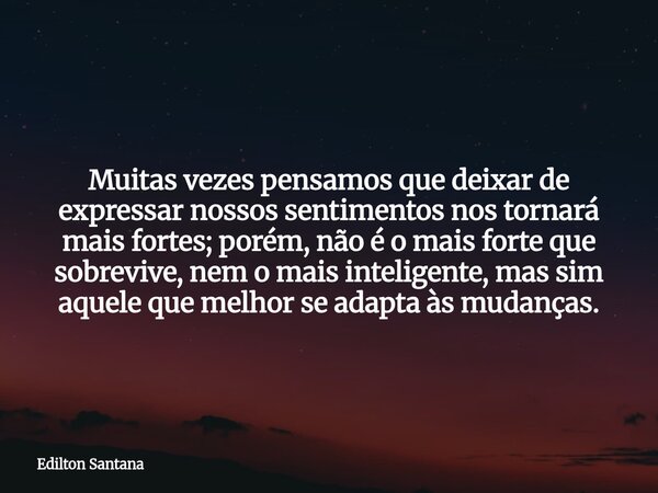 Muitas vezes pensamos que deixar de expressar nossos sentimentos nos tornará mais fortes; porém, não é o mais forte que sobrevive, nem o mais inteligente, mas s... Frase de Edilton Santana.